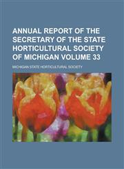 Annual Report of the Secretary of the State Horticultural Society of Michigan Volume 33,1155086287,9781155086286