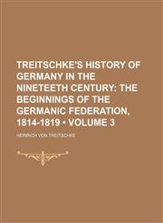 Treitschke's History of Germany in the Nineteeth Century (Volume 3); The Beginnings of the Germanic Federation, 1814-1819,1154108465,9781154108460