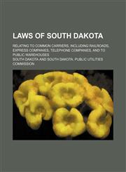 Laws of South Dakota; Relating to Common Carriers, Including Railroads, Express Companies, Telephone Companies, and to Public Warehouses,1150978074,9781150978074