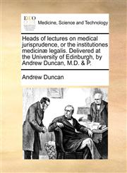 Heads of lectures on medical jurisprudence, or the institutiones medicinæ legalis. Delivered at the University of Edinburgh, by Andrew Duncan, M.D. & P.,1170112862,9781170112861