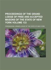 Proceedings of the Grand Lodge of Free and Accepted Masons of the State of New York Volume 133,1236946138,9781236946133
