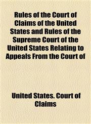 Rules of the Court of Claims of the United States and Rules of the Supreme Court of the United States Relating to Appeals From the Court of,1154568288,9781154568288