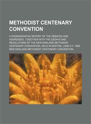 Methodist centenary convention; A phonographic report of the debates and addresses, together with the essays and resolutions of the New England Methodist centenary convention, held in Boston, June 5-7, 1866,1150462183,9781150462184