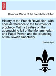 History of the French Revolution, with special reference to the fulfilment of prophecy. With a treatise on the approaching fall of the Mohammedan and Papal Power, and the cleansing of the Jewish Sanctuary.,1241465339,9781241465339