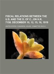 Fiscal relations between the U.S. and the D. of Con H.R. 7158. December 10, 12, 15, 16, 1919,1130489663,9781130489668
