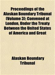 Proceedings of the Alaskan Boundary Tribunal (Volume 3); Convened at London, Under the Treaty Between the United States of America and Great,1152693840,9781152693845