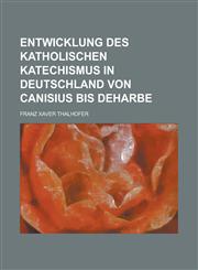 Entwicklung Des Katholischen Katechismus in Deutschland Von Canisius Bis Deharbe,1234558394,9781234558390