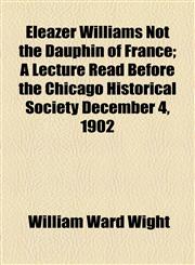Eleazer Williams Not the Dauphin of France; A Lecture Read Before the Chicago Historical Society December 4, 1902,1154576418,9781154576412
