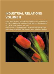 Industrial Relations Volume 8; Final Report and Testimony, Submitted to Congress by the Commission on Industrial Relations Created by the Act of Augus,1236456661,9781236456663