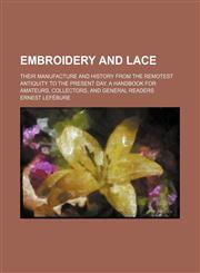 Embroidery and Lace; Their Manufacture and History from the Remotest Antiquity to the Present Day. a Handbook for Amateurs, Collectors, and General Re,1236521056,9781236521057