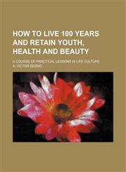 How to live 100 years and retain youth, health and beauty; a course of practical lessons in life culture,1151317551,9781151317551