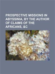 Prospective Missions in Abyssinia, by the Author of Claims of the Africans, &c,1154492087,9781154492088