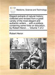 Elegant extracts of natural history; collected and revised from a great variety of the most elegant and authentic writers ... with a preface, containing some hints on education, by Robert Heron. ...  Volume 1 of 2,1140954652,9781140954651
