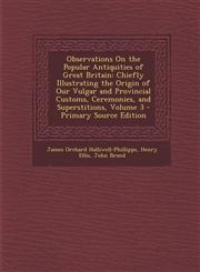 Observations On the Popular Antiquities of Great Britain Chiefly Illustrating the Origin of Our Vulgar and Provincial Customs, Ceremonies, and Superstitions, Volume 3 - Primary Source Edition,1295853825,9781295853823