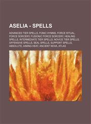 Aselia - Spells Advanced Tier Spells, Fonic Hymns, Force Ritual, Force Sorcery, Fusionic Force Sorcery, Healing Spells, Intermediate Tier Spells, Novice Tier Spells, Offensive Spells, Seal Spells, Support Spells, Absolute, Aiming Heat, Ancient Nova, Atla,1234844362,9781234844363