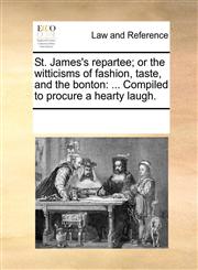 St. James's repartee; or the witticisms of fashion, taste, and the bonton ... Compiled to procure a hearty laugh.,1170333591,9781170333594