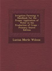 Irrigation Farming A Handbook for the Proper Application of Water in the Production of Crops - Primary Source Edition,1293831425,9781293831427