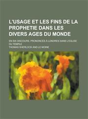 L'Usage Et Les Fins de La Prophetie Dans Les Divers Ages Du Monde; En Six Discours, Prononces a Londres Dans L'Eglise Du Temple,1150886919,9781150886911