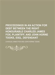 Proceedings in an action for debt between the Right Honourable Charles James Fox, plaintiff, and John Horne Tooke, Esq., defendant,1154447006,9781154447002
