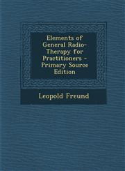 Elements of General Radio-Therapy for Practitioners - Primary Source Edition,1295599015,9781295599011