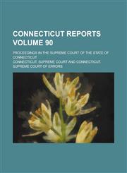 Connecticut Reports; Proceedings in the Supreme Court of the State of Connecticut Volume 90,1234214741,9781234214746