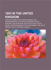 1903 in the United Kingdom 1903 elections in the United Kingdom, 1903 establishments in the United Kingdom, 1903 in England, 1903 in Ireland,1156758246,9781156758243