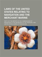Laws of the United States relating to navigation and the merchant marine; Part II of the report of the Commissioner of Navigation to the secretary of the treasury, 1899,1155003268,9781155003269