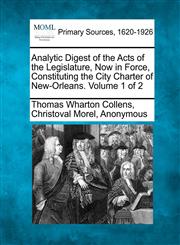 Analytic Digest of the Acts of the Legislature, Now in Force, Constituting the City Charter of New-Orleans. Volume 1 of 2,1277094756,9781277094756