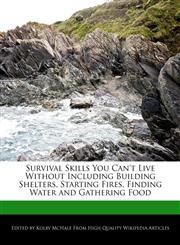 Survival Skills You Can't Live Without Including Building Shelters, Starting Fires, Finding Water and Gathering Food,1241090092,9781241090098