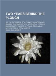 Two Years Behind the Plough; Or, the Experience of a Pennsylvania Farm-Boy. Giving a True and Faithful Account of Life on a Bucks County Farm as He Found It During an Apprenticeship of Two Years,1151268739,9781151268730