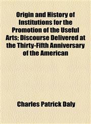Origin and History of Institutions for the Promotion of the Useful Arts; Discourse Delivered at the Thirty-Fifth Anniversary of the American,1154593479,9781154593471