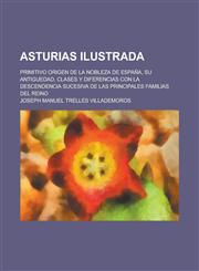 Asturias ilustrada; Primitivo origen de la nobleza de España, su antiguedad, clases y diferencias con la descendencia sucesiva de las principales familias del reino,1234427478,9781234427474
