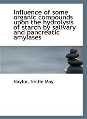 Influence of some organic compounds upon the hydrolysis of starch by salivary and pancreatic amylase,1113348232,9781113348234