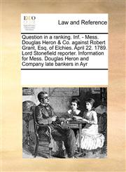 Question in a ranking. Inf. - Mess. Douglas Heron & Co. against Robert Grant, Esq. of Elchies. April 22. 1789. Lord Stonefield reporter. Information for Mess. Douglas Heron and Company late bankers in Ayr,1171221010,9781171221012