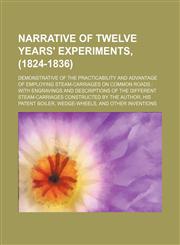 Narrative of twelve years' experiments, (1824-1836); demonstrative of the practicability and advantage of employing steam-carriages on common roads  with engravings and descriptions of the different steam-carriages constructed by the author, his patent bo,1236417143,9781236417145
