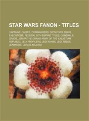 Star Wars Fanon - Titles Captains, Chiefs, Commanders, Dictators, Dons, Executors, Federal Sith Empire titles, Generals, Grads, Jedi in the Grand Army of the Kalastian Republic, Jedi Profilers, Jedi ranks, Jedi titles, Learners, Lords, Majors, Order of t,123483393X,9781234833930