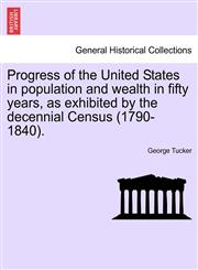 Progress of the United States in population and wealth in fifty years, as exhibited by the decennial Census (1790-1840).,1240923538,9781240923533