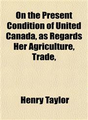 On the Present Condition of United Canada, as Regards Her Agriculture, Trade,,1151767123,9781151767127