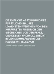 Die eheliche Abstammung des Fürstlichen Hauses Löwenstein-Wertheim von dem Kurfürsten Friedrich dem Siegreichen von der Pfalz, und dessen Nachfolgerecht in den Stammländern des Hauses Wittelsbach,1230114467,9781230114460