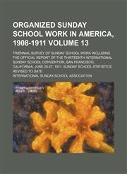 Organized Sunday school work in America, 1908-1911; triennial survey of Sunday school work including the official report of the thirteenth International Sunday School Convention, San Francisco, California, June 20-27, 1911. Volume 13,1150580283,9781150580284