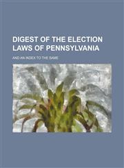 Digest of the Election Laws of Pennsylvania; And an Index to the Same,1236540336,9781236540331