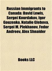 Russian Immigrants to Canada David Lewis, Sergei Kourdakov, Igor Gouzenko, Natalie Glebova, Sergei M. Plekhanov, Fedor Andreev, Alex Shnaider,1155265343,9781155265346