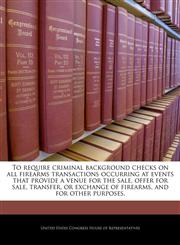 To require criminal background checks on all firearms transactions occurring at events that provide a venue for the sale, offer for sale, transfer, or exchange of firearms, and for other purposes.,1240348061,9781240348060