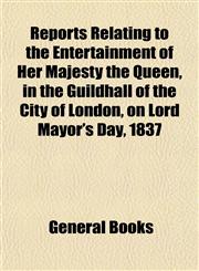 Reports Relating to the Entertainment of Her Majesty the Queen, in the Guildhall of the City of London, on Lord Mayor's Day, 1837,1153136422,9781153136426