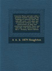 Concrete floors and side-walks; a practical treatise explaining the molding of concrete floor and sidewalk units, with plain and ornamental surfaces, also the construction of plain and reinforced monolithic floors and sidewalks with illustrations of the e,1295587033,9781295587032