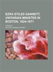 Ezra Stiles Gannett, Unitarian Minister in Boston, 1824-1871; A Memoir,1459072863,9781459072862