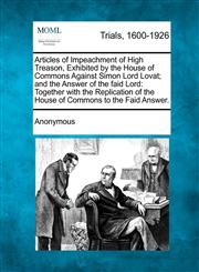 Articles of Impeachment of High Treason, Exhibited by the House of Commons Against Simon Lord Lovat; and the Answer of the faid Lord Together with the Replication of the House of Commons to the Faid Answer.,1275117511,9781275117518