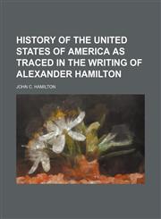 History of the United States of America as Traced in the Writing of Alexander Hamilton,1151153559,9781151153555
