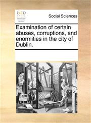 Examination of certain abuses, corruptions, and enormities in the city of Dublin.,117019642X,9781170196427