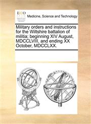 Military orders and instructions for the Wiltshire battalion of militia; beginning XIV August, MDCCLVIII, and ending XX October, MDCCLXX.,1170284477,9781170284476